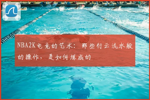 NBA2K电竞的艺术：那些行云流水般的操作，是如何炼成的