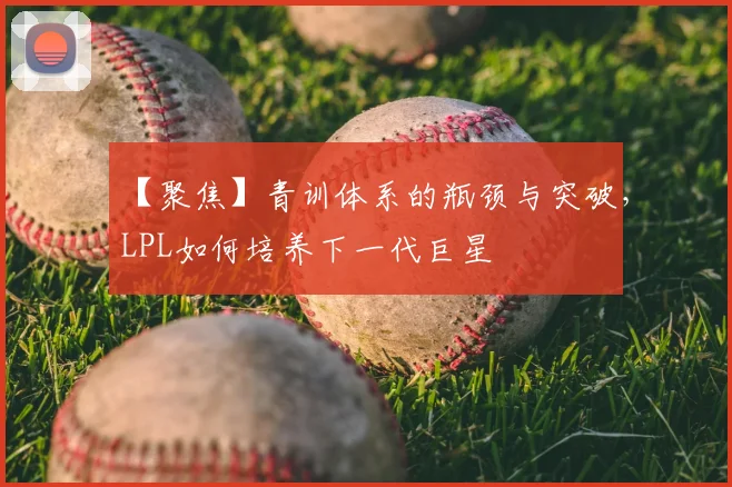 【聚焦】青训体系的瓶颈与突破,LPL如何培养下一代巨星