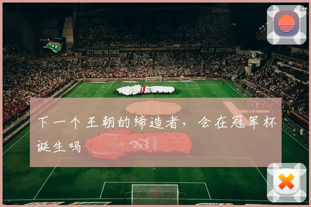 下一个王朝的缔造者，会在冠军杯诞生吗
