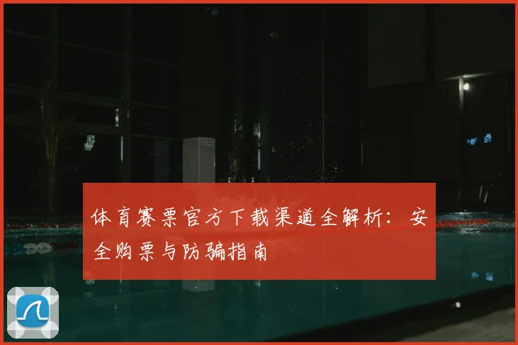 体育赛票官方下载渠道全解析：安全购票与防骗指南