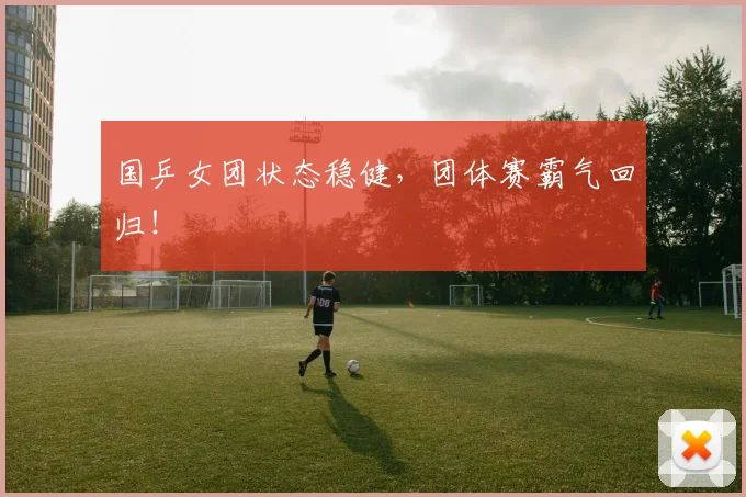 国乒女团状态稳健，团体赛霸气回归！