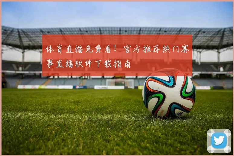 体育直播免费看！官方推荐热门赛事直播软件下载指南