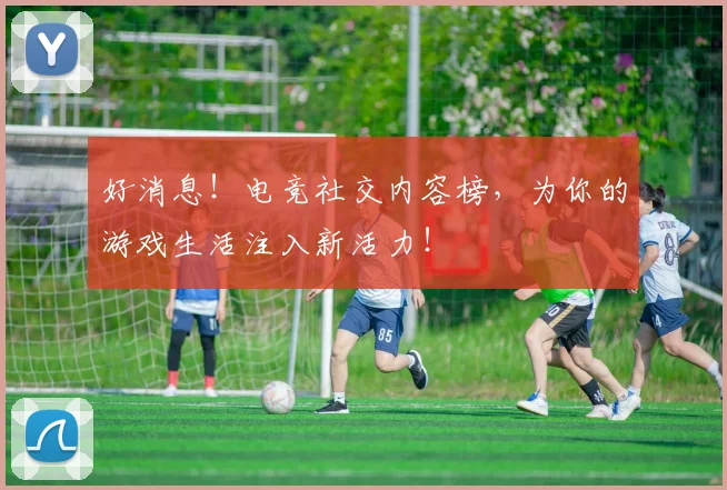 好消息！电竞社交内容榜，为你的游戏生活注入新活力！
