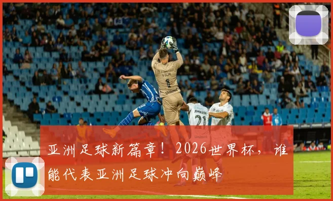 亚洲足球新篇章！2026世界杯，谁能代表亚洲足球冲向巅峰