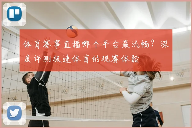 体育赛事直播哪个平台最流畅？深度评测极速体育的观赛体验