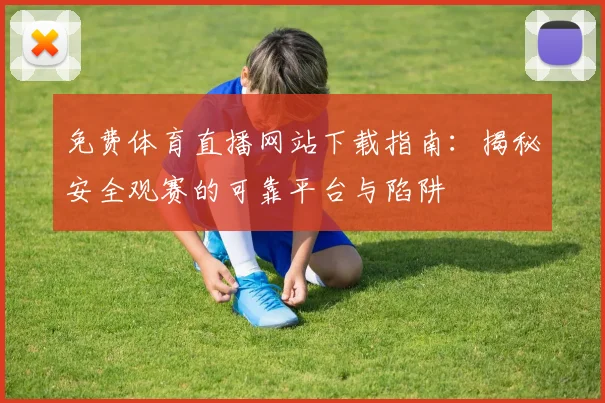 免费体育直播网站下载指南：揭秘安全观赛的可靠平台与陷阱