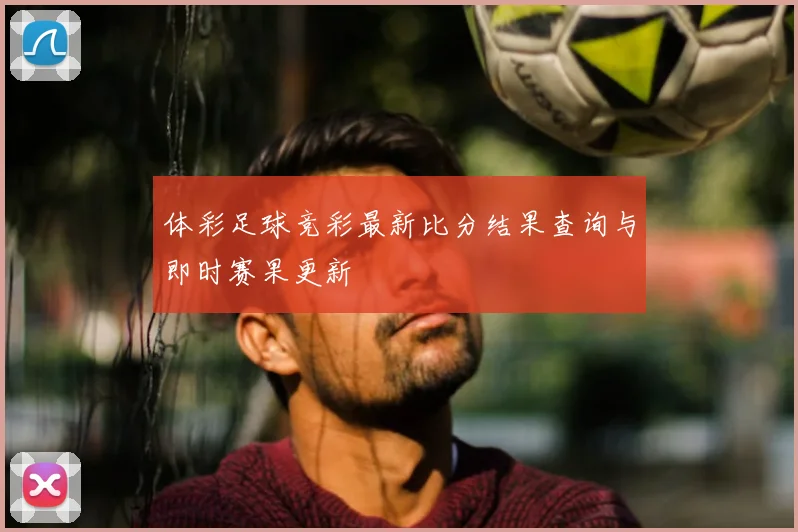 体彩足球竞彩最新比分结果查询与即时赛果更新