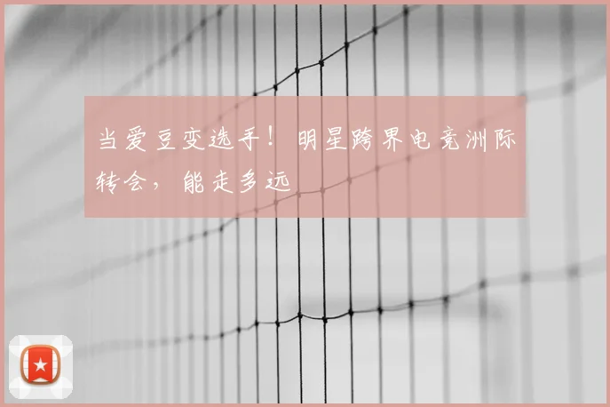 当爱豆变选手！明星跨界电竞洲际转会，能走多远