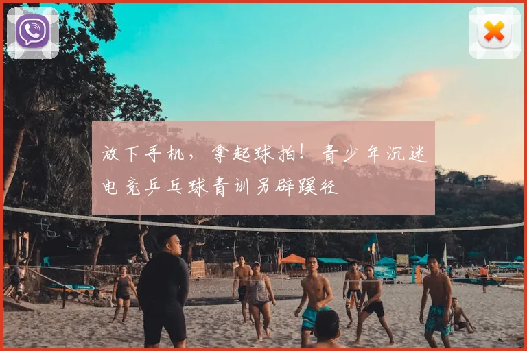 放下手机，拿起球拍！青少年沉迷电竞乒乓球青训另辟蹊径