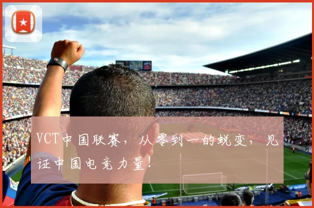 VCT中国联赛，从零到一的蜕变，见证中国电竞力量！
