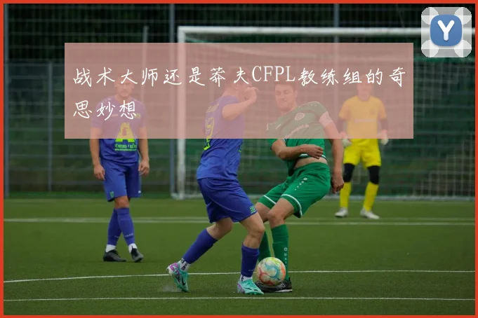 战术大师还是莽夫CFPL教练组的奇思妙想