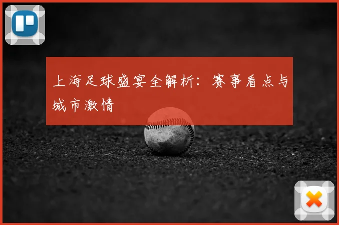 上海足球盛宴全解析:赛事看点与城市激情