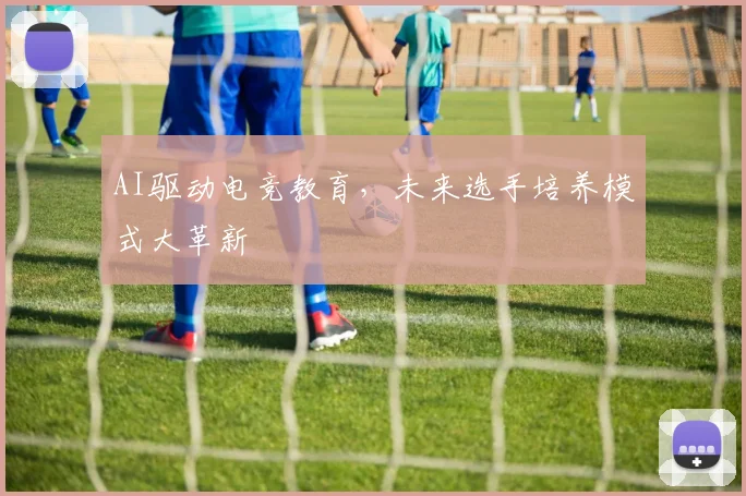 AI驱动电竞教育，未来选手培养模式大革新