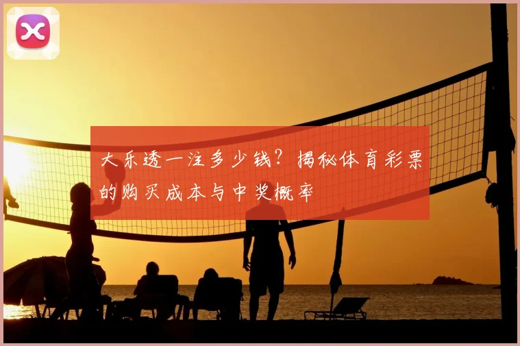 大乐透一注多少钱？揭秘体育彩票的购买成本与中奖概率