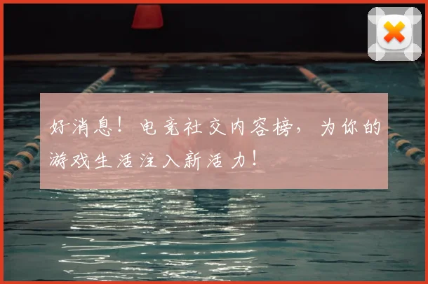 好消息！电竞社交内容榜，为你的游戏生活注入新活力！