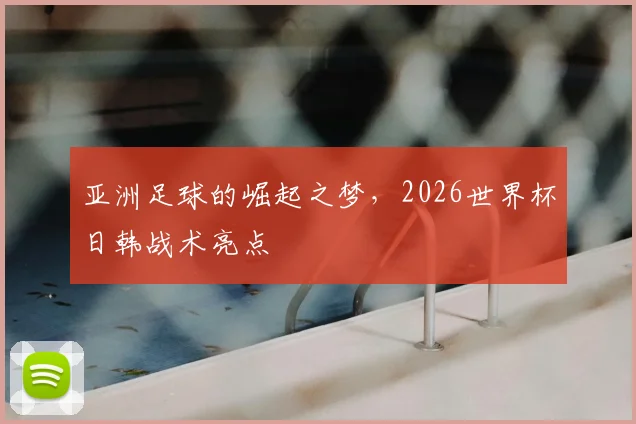 亚洲足球的崛起之梦，2026世界杯日韩战术亮点