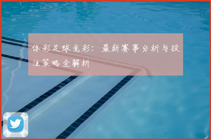 体彩足球竞彩:最新赛事分析与投注策略全解析