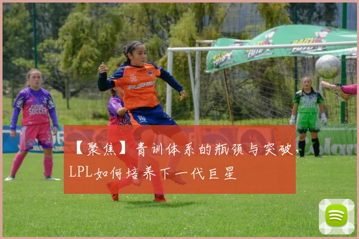 【聚焦】青训体系的瓶颈与突破,LPL如何培养下一代巨星