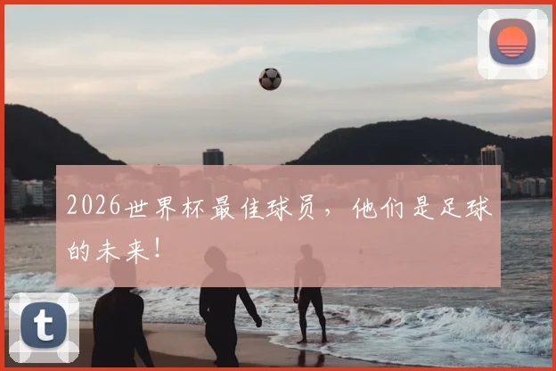 2026世界杯最佳球员，他们是足球的未来！