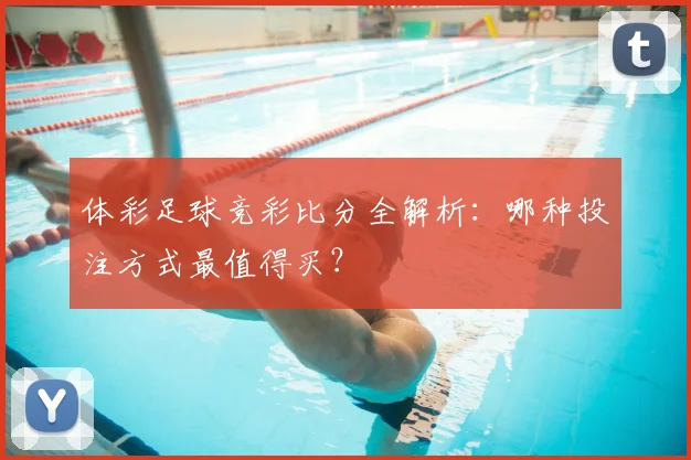 体彩足球竞彩比分全解析：哪种投注方式最值得买？