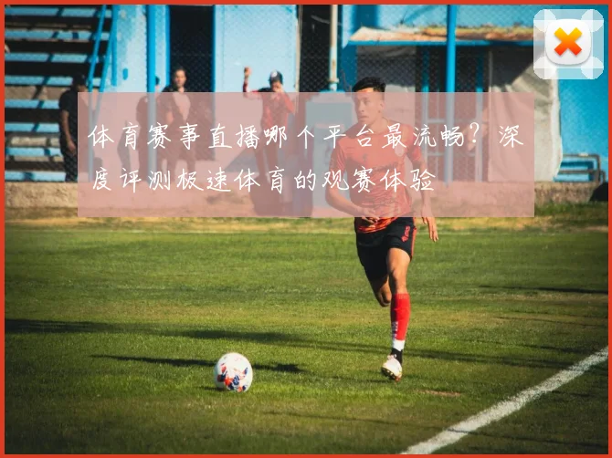 体育赛事直播哪个平台最流畅？深度评测极速体育的观赛体验