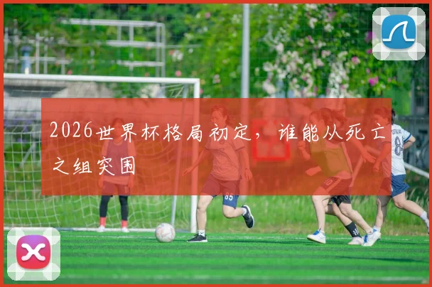 2026世界杯格局初定，谁能从死亡之组突围
