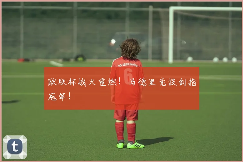 欧联杯战火重燃！马德里竞技剑指冠军！