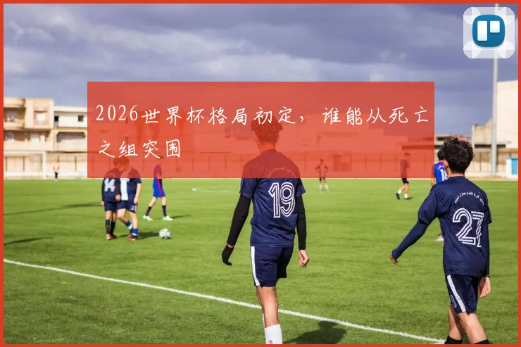 2026世界杯格局初定，谁能从死亡之组突围