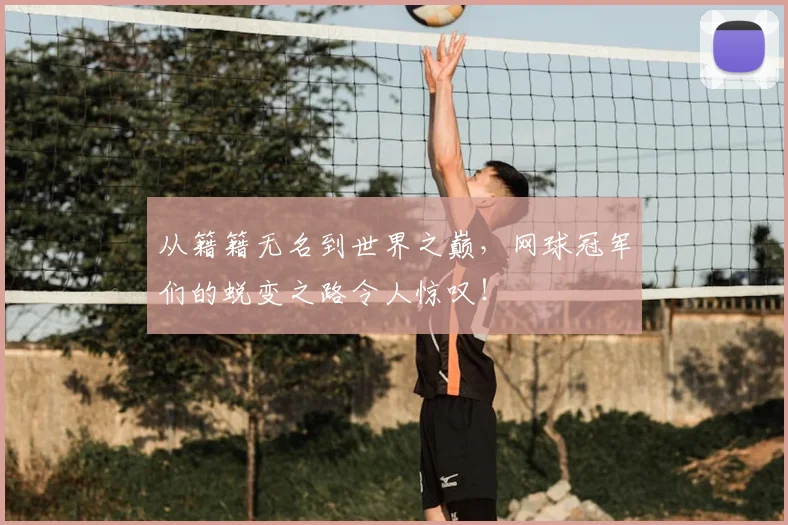 从籍籍无名到世界之巅，网球冠军们的蜕变之路令人惊叹！
